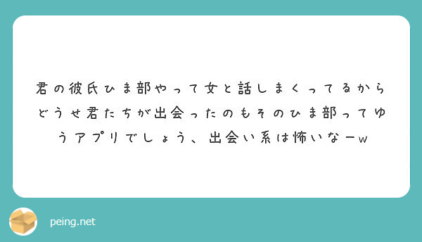 君の彼氏ひま部やって女と話しまくってるからどうせ君たちが出会ったのもそのひま部ってゆうアプリでしょう 出会い系は Peing 質問箱