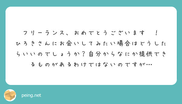 フリーランス、おめでとうございます〜！
ひろきさんにお会いしてみたい場合はどうしたらいいのでしょうか？自分からなにか提供できるものがあるわけではないのですが…
