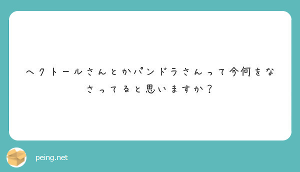 ヘクトールさんとかパンドラさんって今何をなさってると思いますか？
