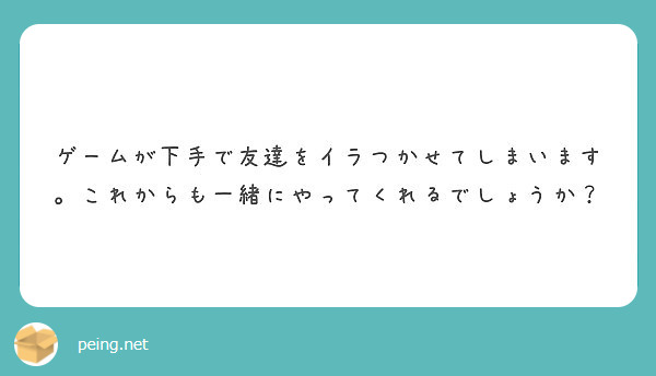 ゲームが下手で友達をイラつかせてしまいます これからも一緒にやってくれるでしょうか Peing 質問箱