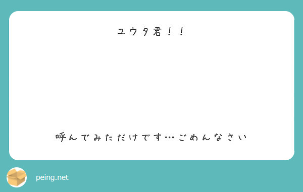 ユウタ君 呼んでみただけです ごめんなさい Peing 質問箱