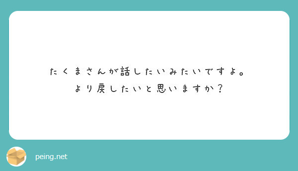 たくまさんが話したいみたいですよ より戻したいと思いますか Peing 質問箱