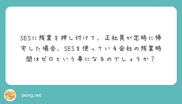 Sesに残業を押し付けて 正社員が定時に帰宅した場合 Sesを使っている会社の残業時間はゼロという事になるのでし Peing 質問箱