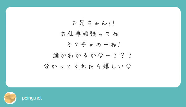 お兄ちゃん お仕事頑張ってね ミクチャのーね 誰かわかるかなー 分かってくれたら嬉しいな Peing 質問箱