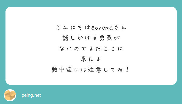 こんにちはsoramaさん
話しかける勇気が
ないのでまたここに
来たよ
熱中症には注意してね！