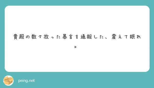 貴殿の数々放った暴言を通報した 震えて眠れ Peing 質問箱