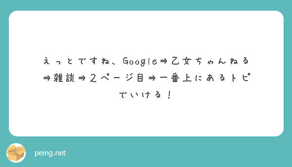 えっとですね Google 乙女ちゃんねる 雑談 ２ページ目 一番上にあるトピ でいける Peing 質問箱