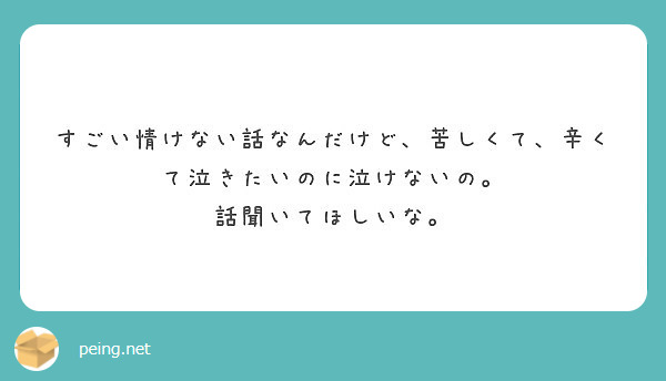 すごい情けない話なんだけど 苦しくて 辛くて泣きたいのに泣けないの 話聞いてほしいな Peing 質問箱