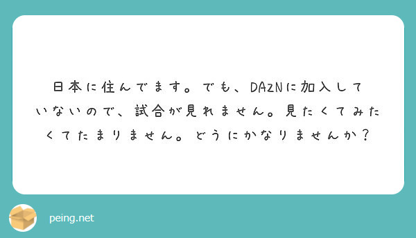日本に住んでます。でも、DAZNに加入していないので、試合が見れません。見たくてみたくてたまりません。どうにかなりませんか？