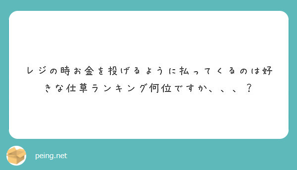 レジの時お金を投げるように払ってくるのは好きな仕草ランキング何位ですか Peing 質問箱