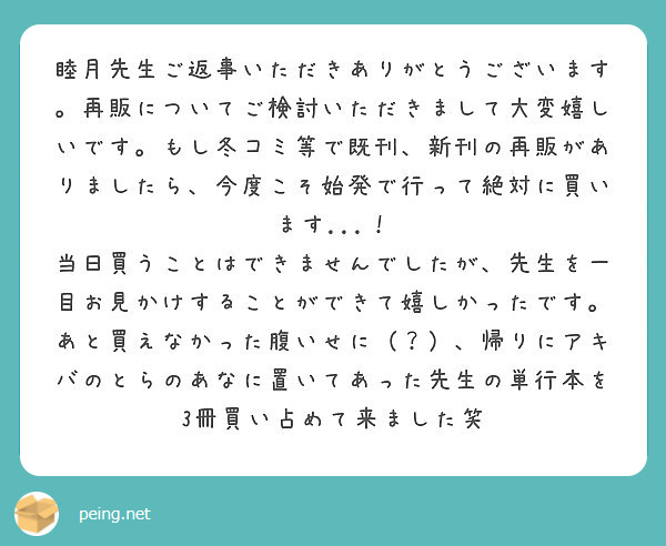 睦月先生ご返事いただきありがとうございます 再販についてご検討いただきまして大変嬉しいです もし冬コミ等で既刊 Peing 質問箱