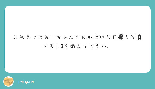 これまでにみーちゃんさんが上げた自撮り写真ベスト3を教えて下さい。 | Peing -質問箱-