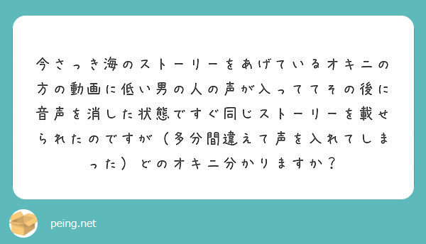 今さっき海のストーリーをあげているオキニの方の動画に低い男の人の声が入っててその後に音声を消した状態ですぐ同じス Peing 質問箱