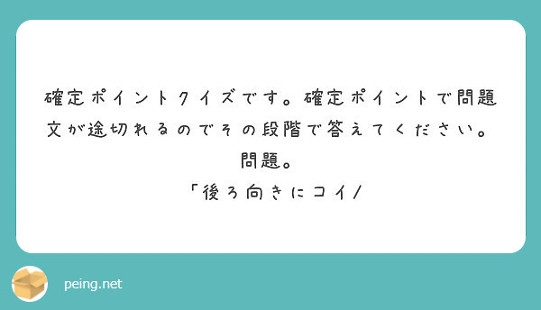 確定ポイントクイズです 確定ポイントで問題文が途切れるのでその段階で答えてください 問題 後ろ向きにコイ Peing 質問箱