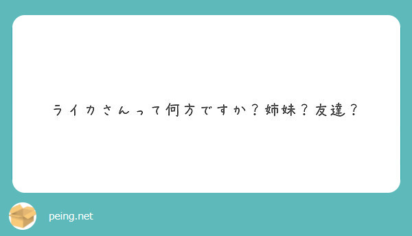 ライカさんって何方ですか 姉妹 友達 Peing 質問箱