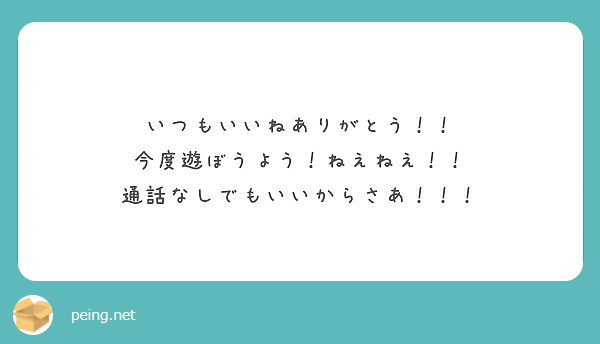 いつもいいねありがとう 今度遊ぼうよう ねえねえ 通話なしでもいいからさあ Peing 質問箱