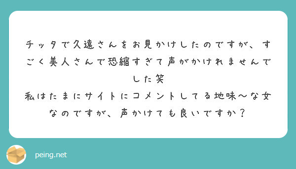 チッタで久遠さんをお見かけしたのですが すごく美人さんで恐縮すぎて声がかけれませんでした笑 私はたまにサイトにコ Peing 質問箱