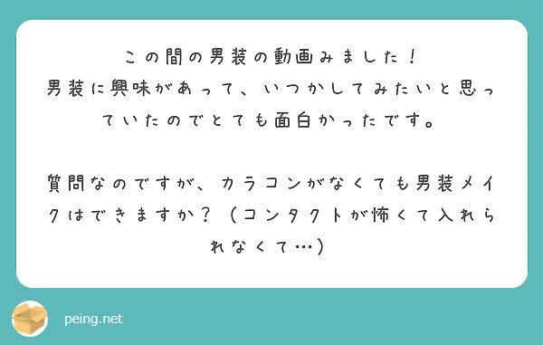 この間の男装の動画みました 男装に興味があって いつかしてみたいと思っていたのでとても面白かったです Peing 質問箱