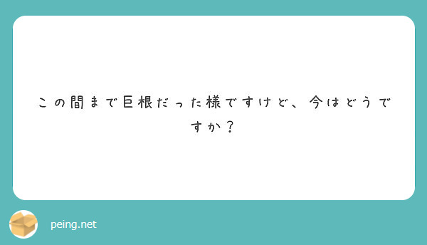 この間まで巨根だった様ですけど、今はどうですか？