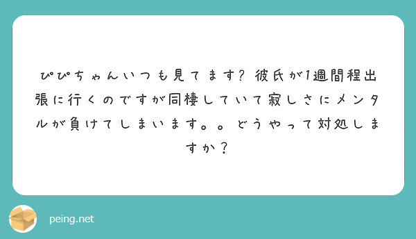 ぴぴちゃんいつも見てます 彼氏が1週間程出張に行くのですが同棲していて寂しさにメンタルが負けてしまいます どう Peing 質問箱