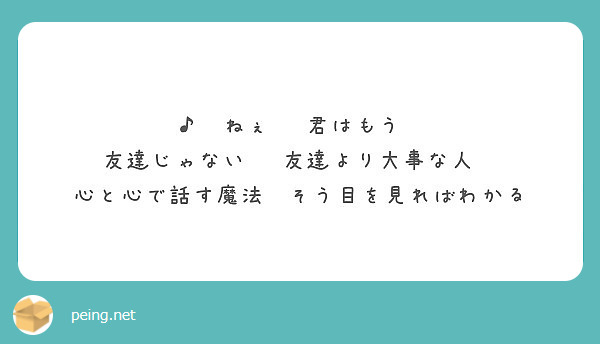 ねぇ 君はもう 友達じゃない 友達より大事な人 心と心で話す魔法 そう目を見ればわかる Peing 質問箱