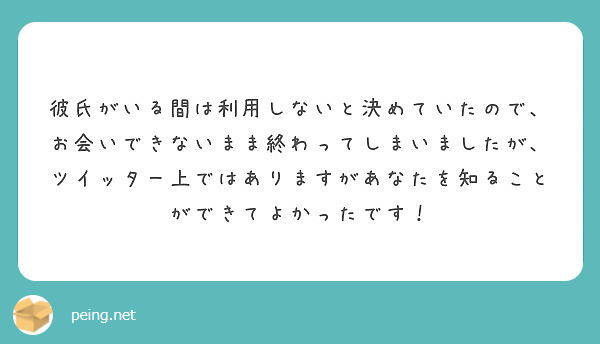 彼氏がいる間は利用しないと決めていたので お会いできないまま終わってしまいましたが ツイッター上ではありますがあ Peing 質問箱