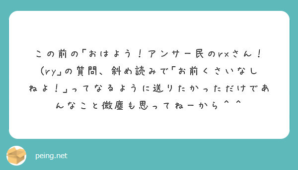 この前の おはよう アンサー民のrxさん Ry の質問 斜め読みで お前くさいなしねよ ってなるように送りた Peing 質問箱