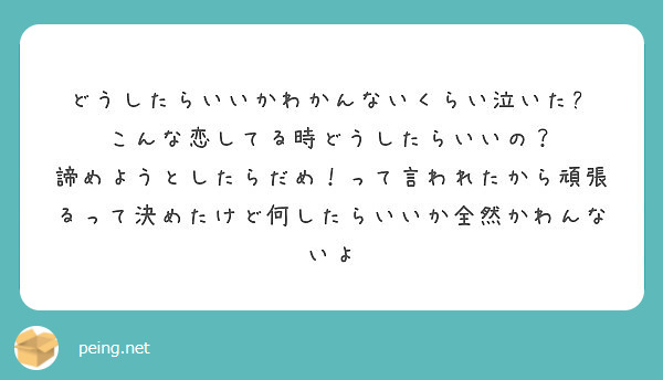 どうしたらいいかわかんないくらい泣いた こんな恋してる時どうしたらいいの Peing 質問箱