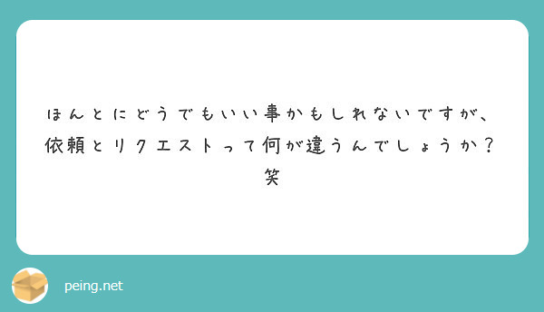 ほんとにどうでもいい事かもしれないですが、依頼とリクエストって何が違うんでしょうか？笑
