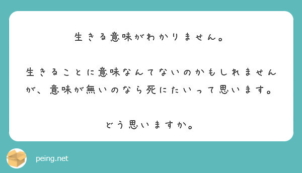 生きる意味がわかりません 生きることに意味なんてないのかもしれませんが 意味が無いのなら死にたいって思います Peing 質問箱