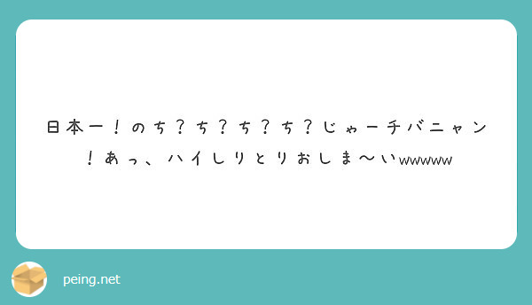 日本一 のち ち ち ち じゃーチバニャン あっ ハイしりとりおしま いwwwww Peing 質問箱