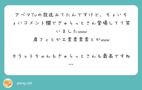 アベマtvの放送みてたんですけど ちょいちょいコメント欄でぎゅらっとさん登場してて笑いましたwww Peing 質問箱