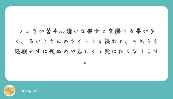 フェラが苦手or嫌いな彼女と交際する事が多く るいこさんのツイートを読むと それらを経験せずに死ぬのが悲しくて死 Peing 質問箱