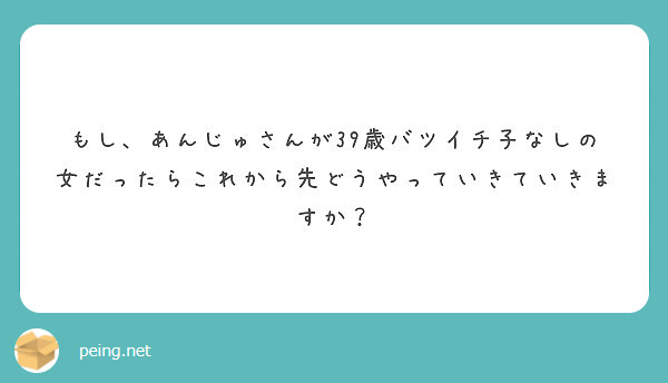 もし あんじゅさんが39歳バツイチ子なしの女だったらこれから先どうやっていきていきますか Peing 質問箱