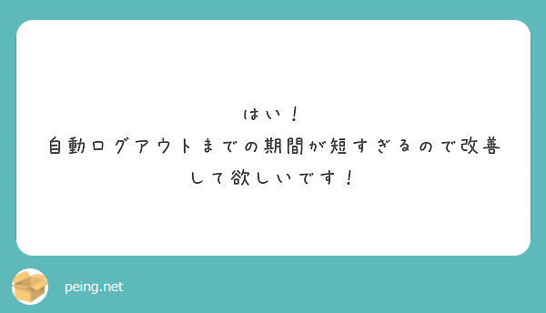 はい！
自動ログアウトまでの期間が短すぎるので改善して欲しいです！