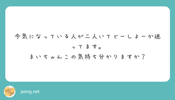 今気になっている人が二人いてどーしよーか迷ってます まいちゃんこの気持ち分かりますか Peing 質問箱