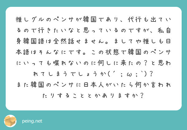 推しグルのペンサが韓国であり 代行も出ているので行きたいなと思っているのですが 私自身韓国語は全然話せません ま Peing 質問箱