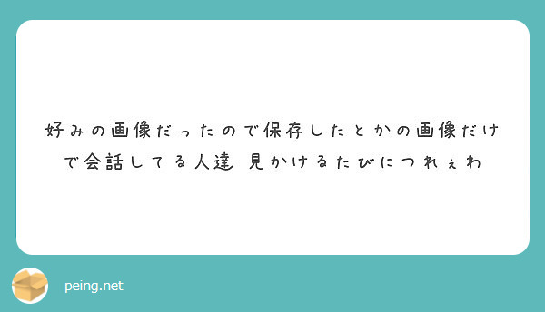 好みの画像だったので保存したとかの画像だけで会話してる人達 見かけるたびにつれぇわ Peing 質問箱