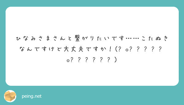 ひなみさまさんと繋がりたいです こたぬきなんですけど大丈夫ですか ๑o Peing 質問箱