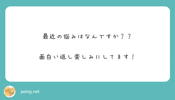 最近の悩みはなんですか 面白い返し楽しみにしてます Peing 質問箱