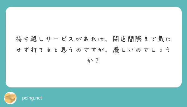持ち越しサービスがあれば 閉店間際まで気にせず打てると思うのですが 厳しいのでしょうか Peing 質問箱