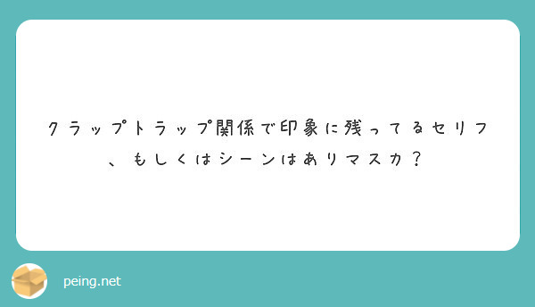 クラップトラップ関係で印象に残ってるセリフ もしくはシーンはありマスカ Peing 質問箱