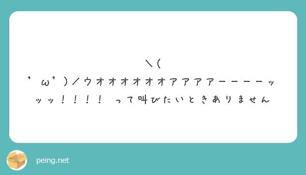 ω ／ウオオオオオオアアアアーーーーッッッ！！！！ って叫びたいときありません Peing 質問箱