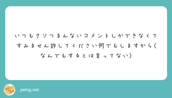 いつもクソつまんないコメントしかできなくてすみません許してください何でもしますから なんでもするとは言ってない Peing 質問箱