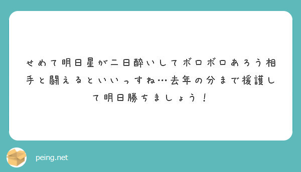 せめて明日星が二日酔いしてボロボロあろう相手と闘えるといいっすね 去年の分まで援護して明日勝ちましょう Peing 質問箱