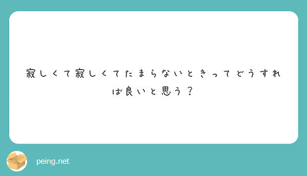 寂しくて寂しくてたまらないときってどうすれば良いと思う Peing 質問箱