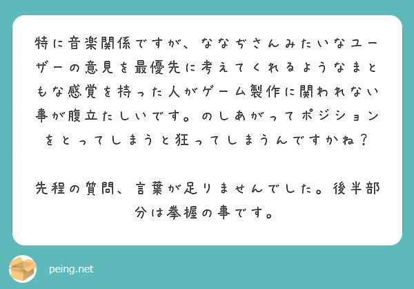 特に音楽関係ですが ななぢさんみたいなユーザーの意見を最優先に考えてくれるようなまともな感覚を持った人がゲーム製 Peing 質問箱