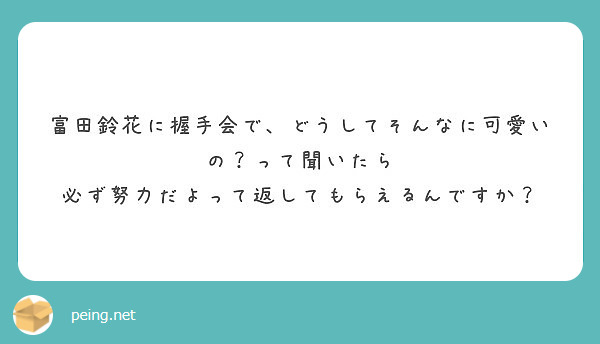 富田鈴花に握手会で どうしてそんなに可愛いの って聞いたら 必ず努力だよって返してもらえるんですか Peing 質問箱