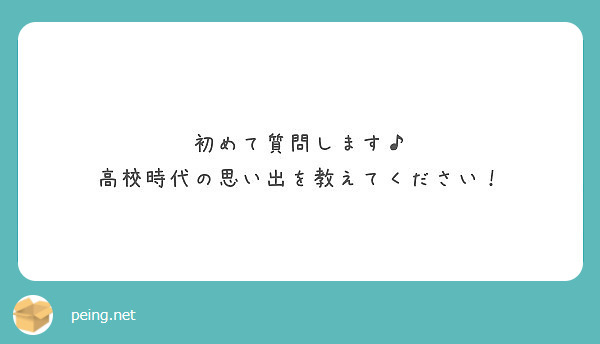 初めて質問します 高校時代の思い出を教えてください Peing 質問箱