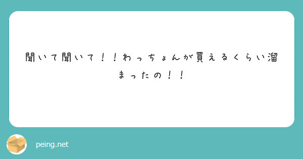 聞いて聞いて わっちょんが買えるくらい溜まったの Peing 質問箱
